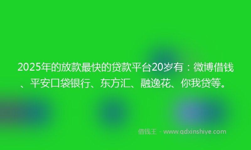 2025年的放款最快的贷款平台20岁有：微博借钱、平安口袋银行、东方汇、融逸花、你我贷等。