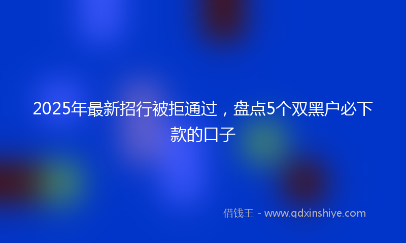 2025年最新招行被拒通过，盘点5个双黑户必下款的口子