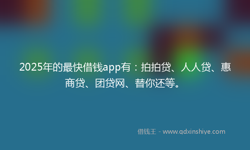 2025年的最快借钱app有：拍拍贷、人人贷、惠商贷、团贷网、替你还等。