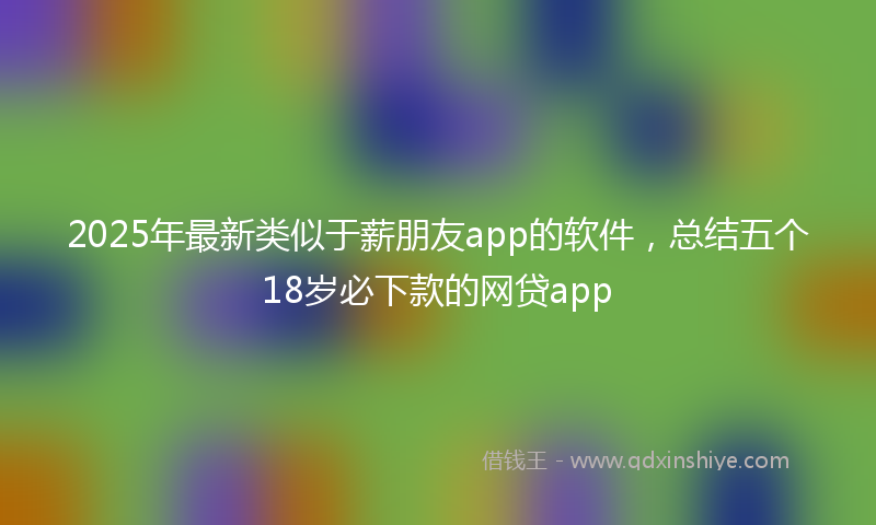 2025年最新类似于薪朋友app的软件，总结五个18岁必下款的网贷app