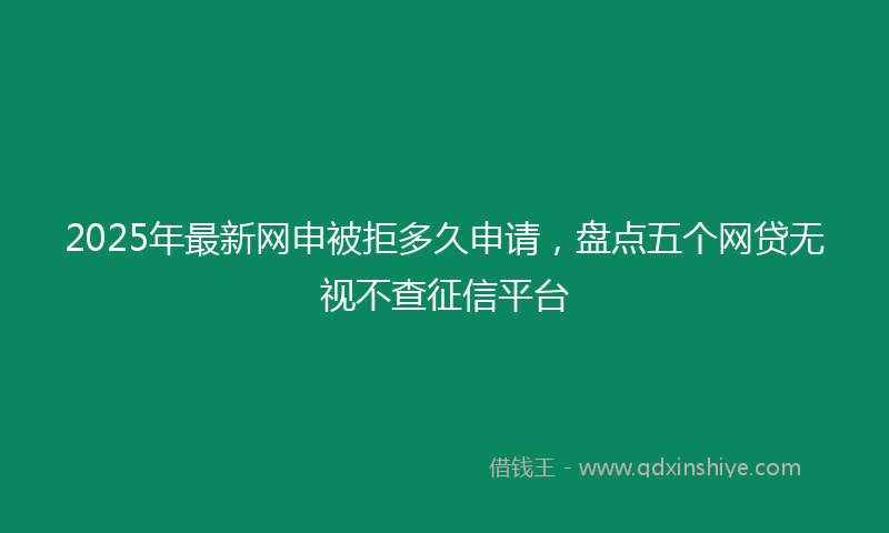 2025年最新网申被拒多久申请，盘点五个网贷无视不查征信平台