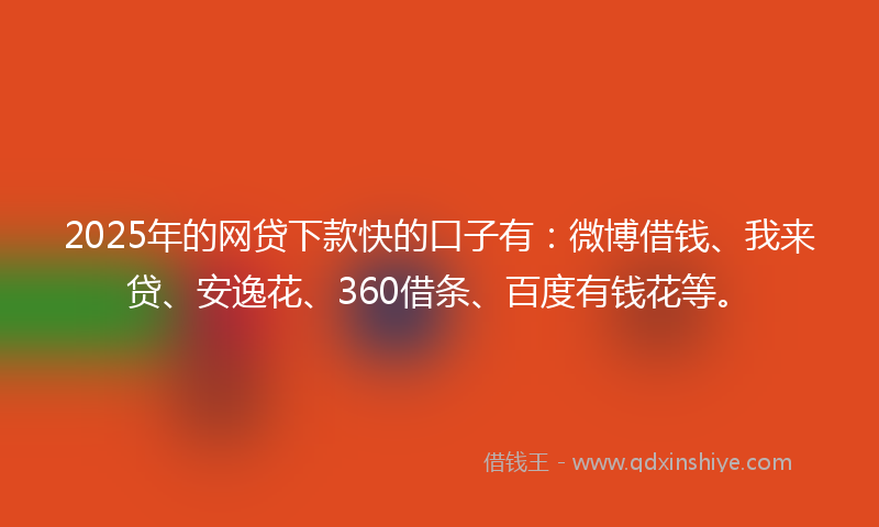 2025年的网贷下款快的口子有：微博借钱、我来贷、安逸花、360借条、百度有钱花等。