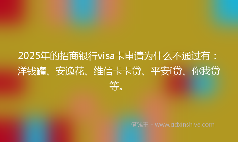 2025年的招商银行visa卡申请为什么不通过有：洋钱罐、安逸花、维信卡卡贷、平安i贷、你我贷等。