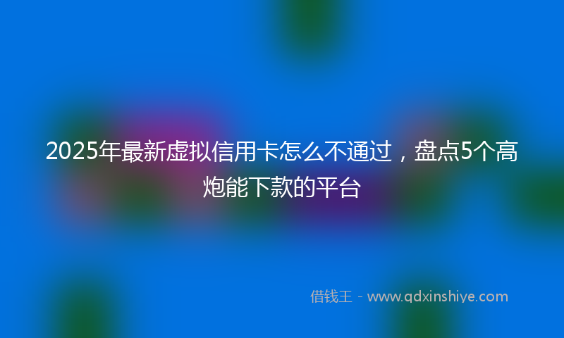 2025年最新虚拟信用卡怎么不通过，盘点5个高炮能下款的平台