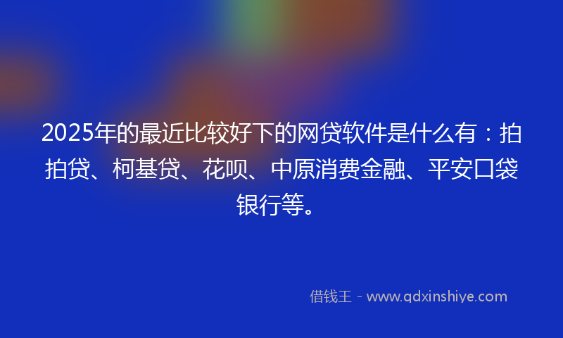 2025年的最近比较好下的网贷软件是什么有：拍拍贷、柯基贷、花呗、中原消费金融、平安口袋银行等。