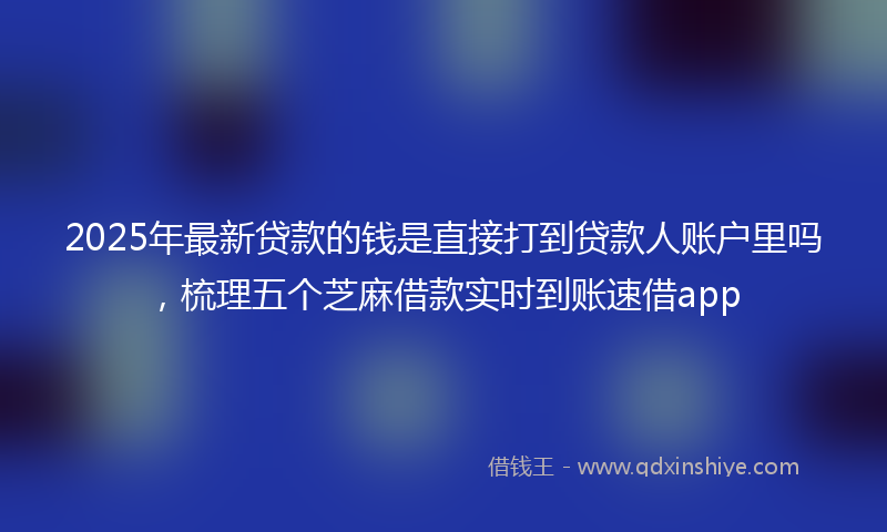 2025年最新贷款的钱是直接打到贷款人账户里吗，梳理五个芝麻借款实时到账速借app