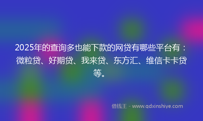 2025年的查询多也能下款的网贷有哪些平台有：微粒贷、好期贷、我来贷、东方汇、维信卡卡贷等。