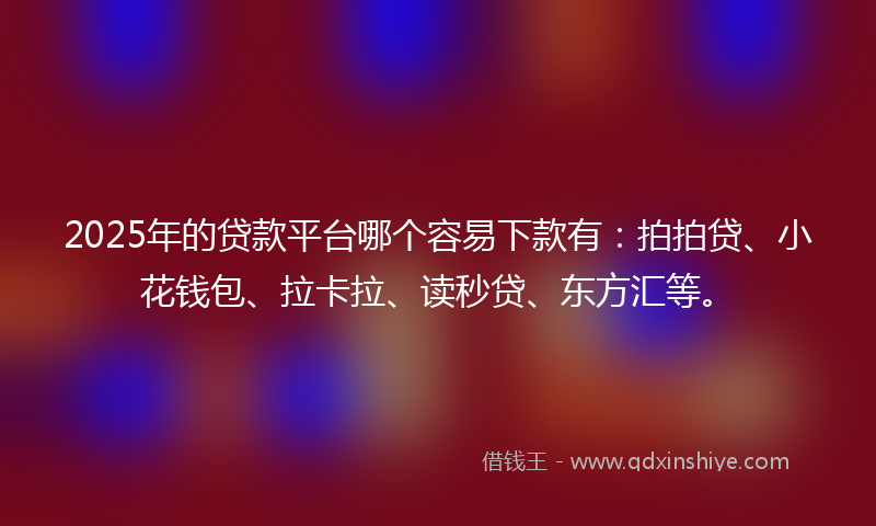 2025年的贷款平台哪个容易下款有：拍拍贷、小花钱包、拉卡拉、读秒贷、东方汇等。