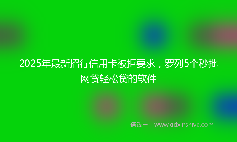 2025年最新招行信用卡被拒要求，罗列5个秒批网贷轻松贷的软件