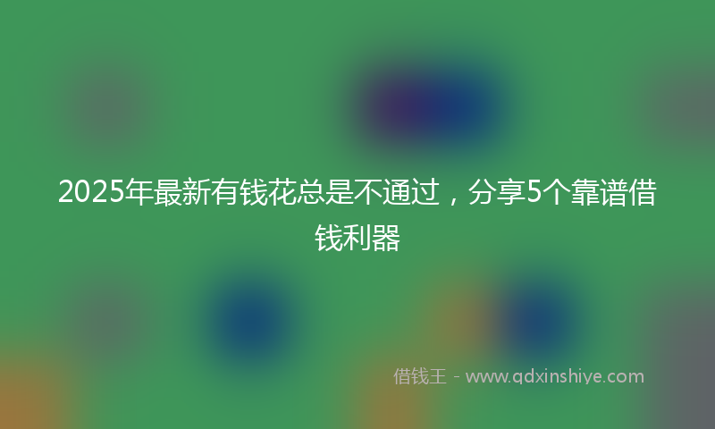 2025年最新有钱花总是不通过，分享5个靠谱借钱利器