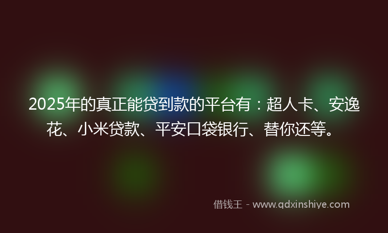 2025年的真正能贷到款的平台有：超人卡、安逸花、小米贷款、平安口袋银行、替你还等。