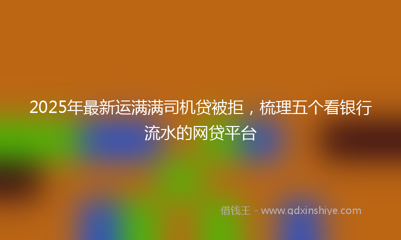 2025年最新运满满司机贷被拒，梳理五个看银行流水的网贷平台
