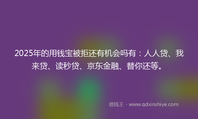 2025年的用钱宝被拒还有机会吗有：人人贷、我来贷、读秒贷、京东金融、替你还等。