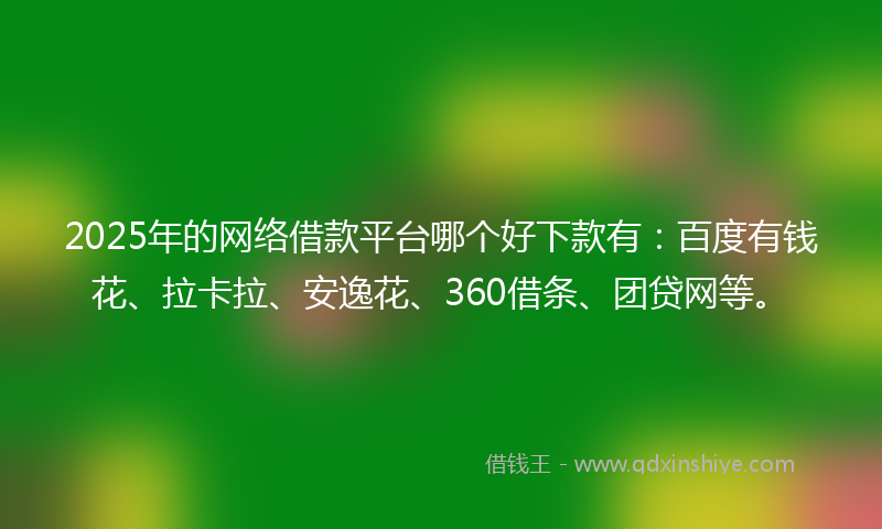2025年的网络借款平台哪个好下款有：百度有钱花、拉卡拉、安逸花、360借条、团贷网等。