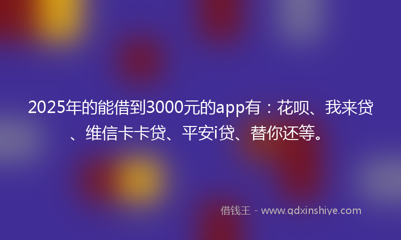 2025年的能借到3000元的app有：花呗、我来贷、维信卡卡贷、平安i贷、替你还等。