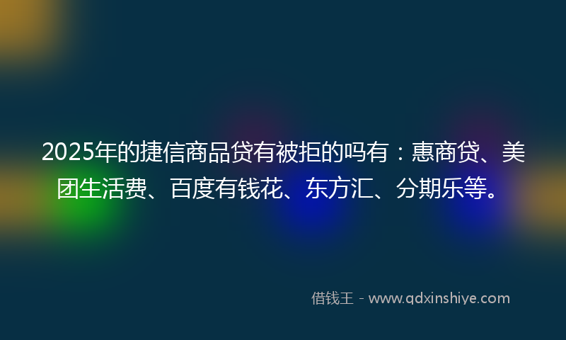 2025年的捷信商品贷有被拒的吗有：惠商贷、美团生活费、百度有钱花、东方汇、分期乐等。
