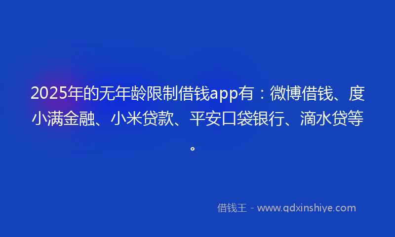 2025年的无年龄限制借钱app有：微博借钱、度小满金融、小米贷款、平安口袋银行、滴水贷等。