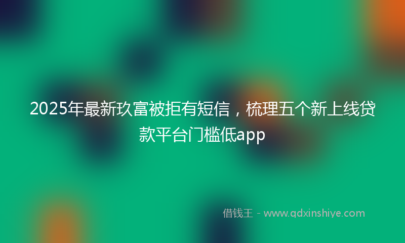 2025年最新玖富被拒有短信，梳理五个新上线贷款平台门槛低app