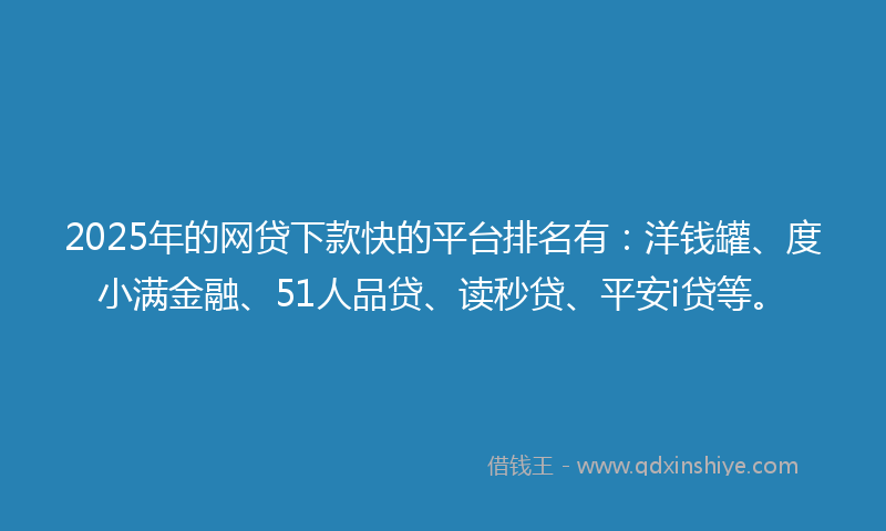 2025年的网贷下款快的平台排名有：洋钱罐、度小满金融、51人品贷、读秒贷、平安i贷等。