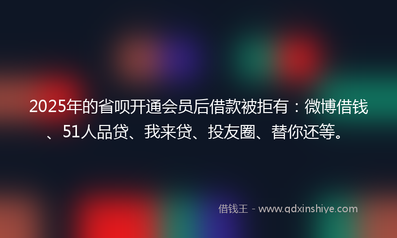 2025年的省呗开通会员后借款被拒有：微博借钱、51人品贷、我来贷、投友圈、替你还等。