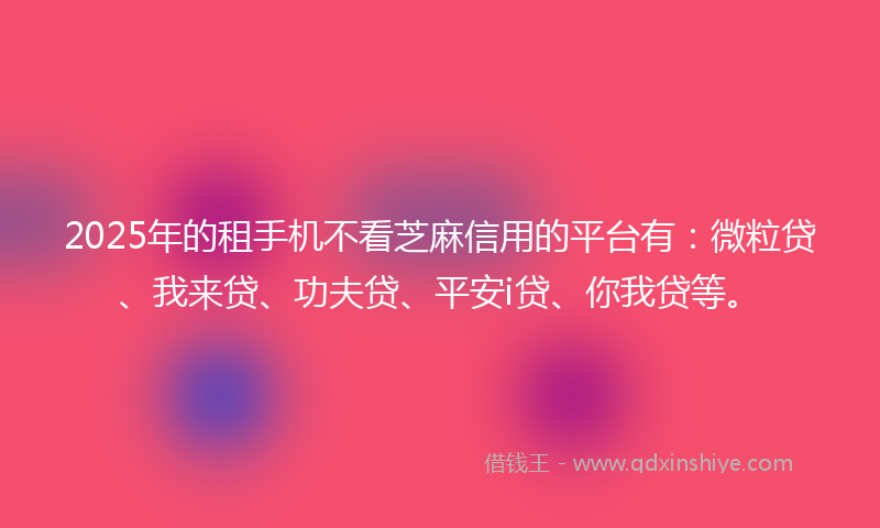 2025年的租手机不看芝麻信用的平台有：微粒贷、我来贷、功夫贷、平安i贷、你我贷等。