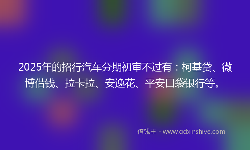 2025年的招行汽车分期初审不过有：柯基贷、微博借钱、拉卡拉、安逸花、平安口袋银行等。
