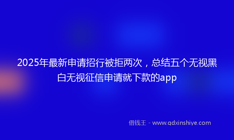 2025年最新申请招行被拒两次，总结五个无视黑白无视征信申请就下款的app