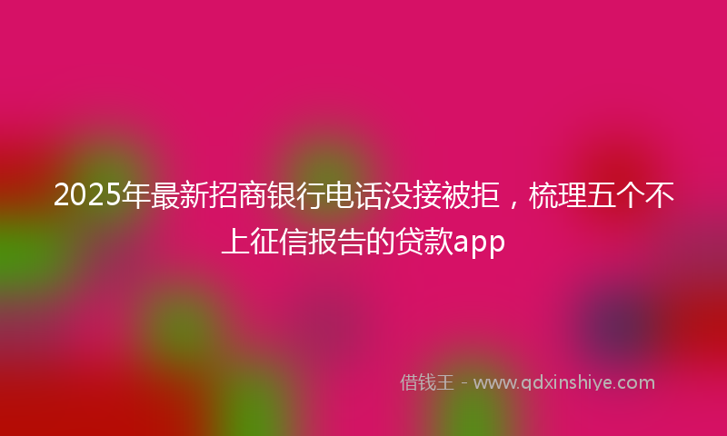 2025年最新招商银行电话没接被拒，梳理五个不上征信报告的贷款app