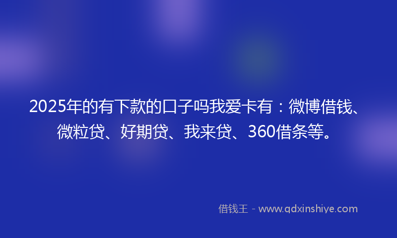 2025年的有下款的口子吗我爱卡有：微博借钱、微粒贷、好期贷、我来贷、360借条等。