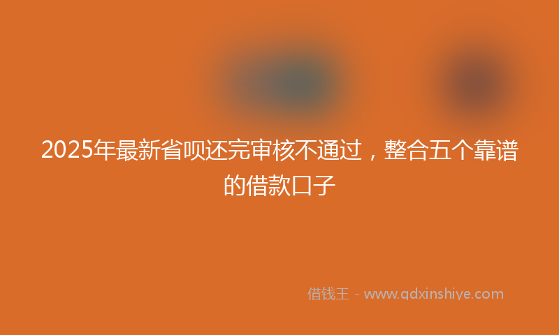 2025年最新省呗还完审核不通过，整合五个靠谱的借款口子