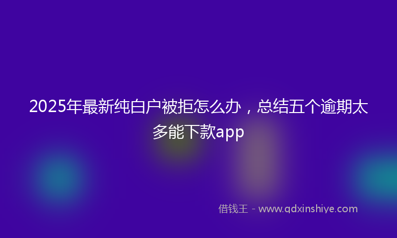 2025年最新纯白户被拒怎么办，总结五个逾期太多能下款app