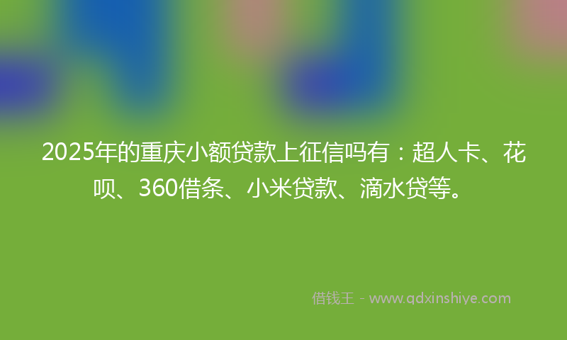 2025年的重庆小额贷款上征信吗有：超人卡、花呗、360借条、小米贷款、滴水贷等。