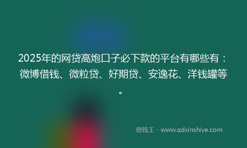 2025年的网贷高炮口子必下款的平台有哪些有：微博借钱、微粒贷、好期贷、安逸花、洋钱罐等。