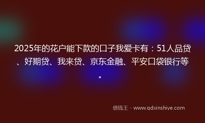 2025年的花户能下款的口子我爱卡有：51人品贷、好期贷、我来贷、京东金融、平安口袋银行等。