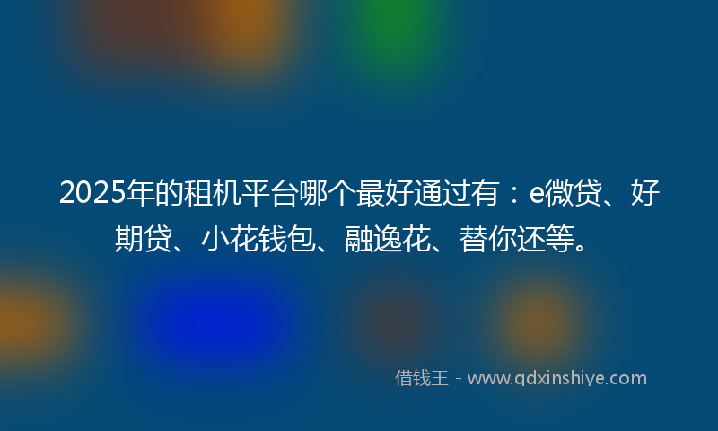 2025年的租机平台哪个最好通过有：e微贷、好期贷、小花钱包、融逸花、替你还等。