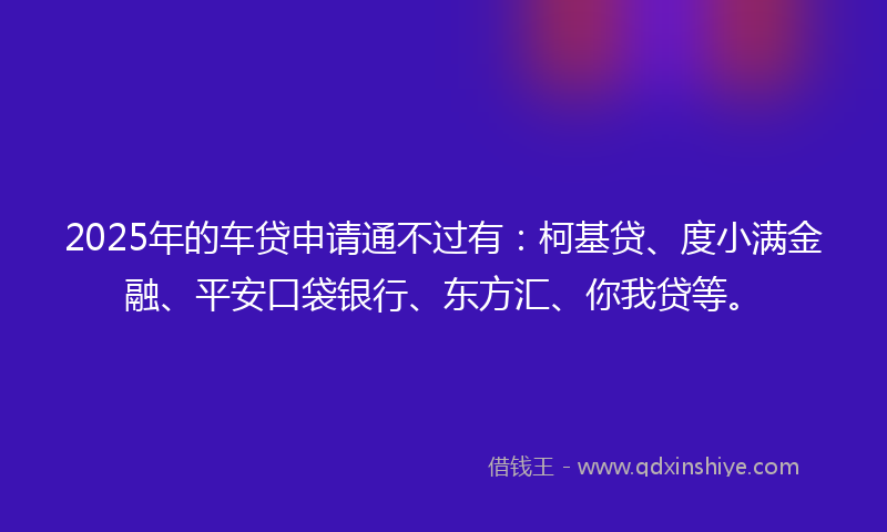 2025年的车贷申请通不过有：柯基贷、度小满金融、平安口袋银行、东方汇、你我贷等。