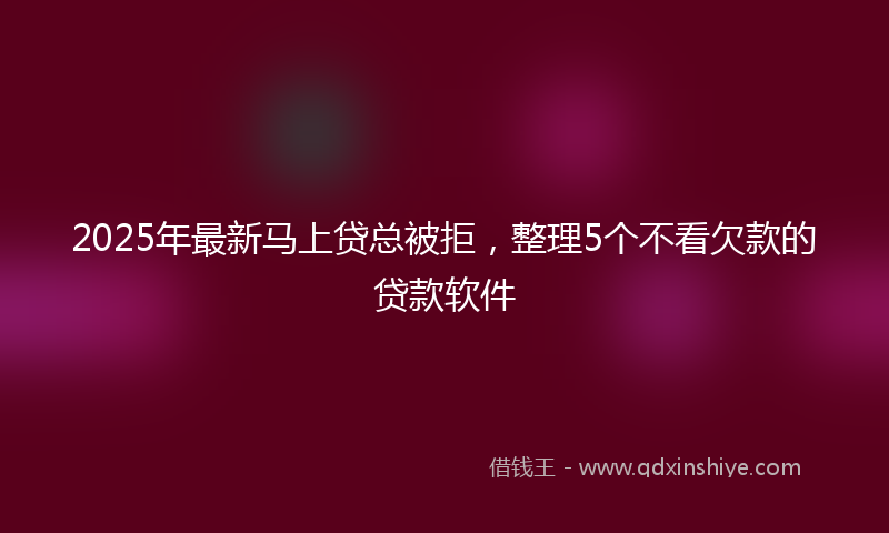 2025年最新马上贷总被拒，整理5个不看欠款的贷款软件