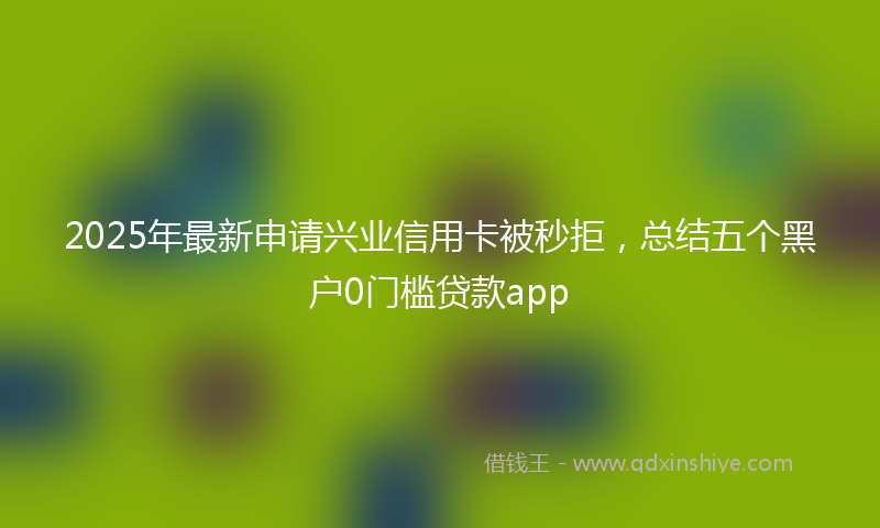 2025年最新申请兴业信用卡被秒拒，总结五个黑户0门槛贷款app