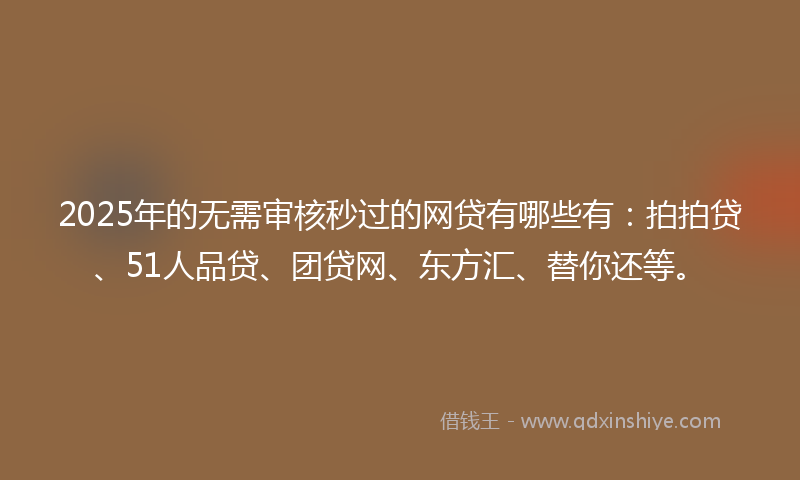 2025年的无需审核秒过的网贷有哪些有：拍拍贷、51人品贷、团贷网、东方汇、替你还等。