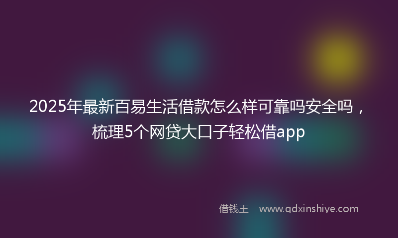 2025年最新百易生活借款怎么样可靠吗安全吗，梳理5个网贷大口子轻松借app