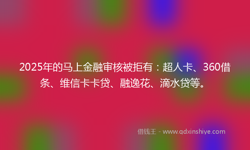 2025年的马上金融审核被拒有：超人卡、360借条、维信卡卡贷、融逸花、滴水贷等。