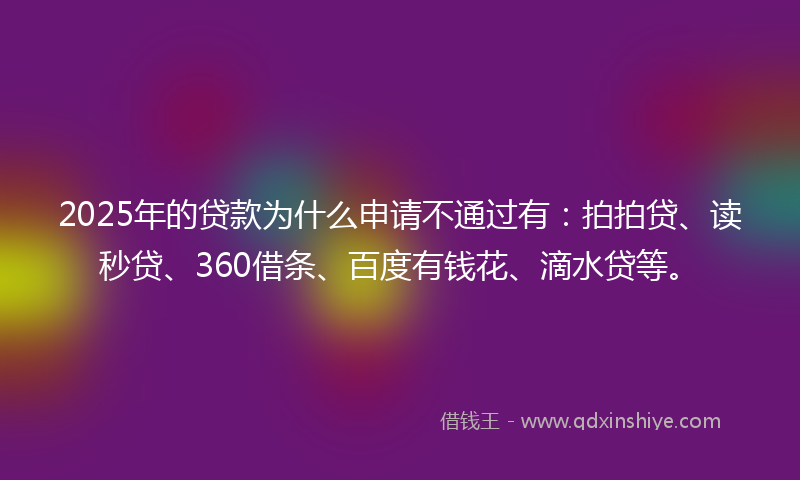 2025年的贷款为什么申请不通过有：拍拍贷、读秒贷、360借条、百度有钱花、滴水贷等。
