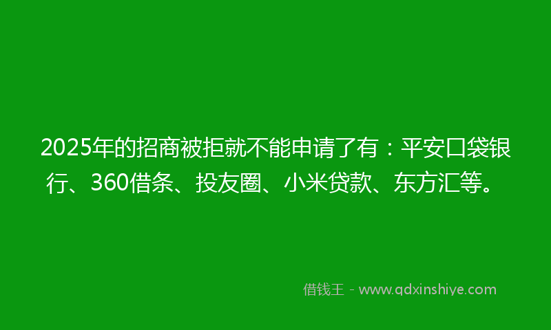 2025年的招商被拒就不能申请了有：平安口袋银行、360借条、投友圈、小米贷款、东方汇等。