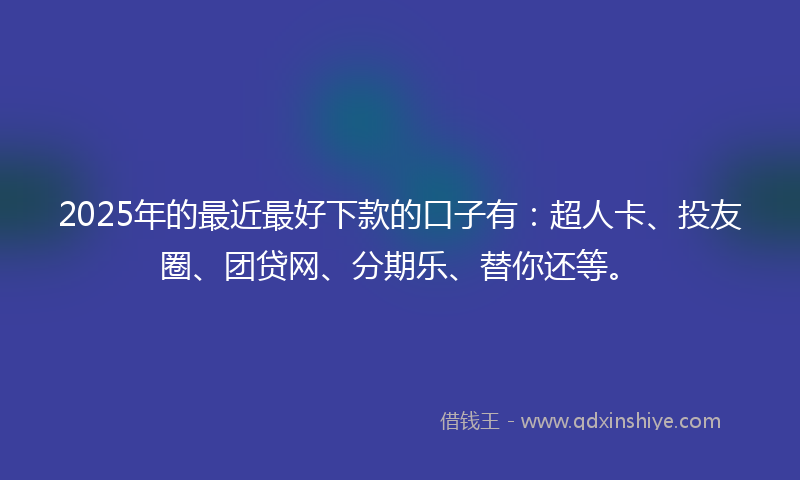 2025年的最近最好下款的口子有：超人卡、投友圈、团贷网、分期乐、替你还等。