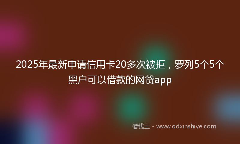 2025年最新申请信用卡20多次被拒，罗列5个5个黑户可以借款的网贷app