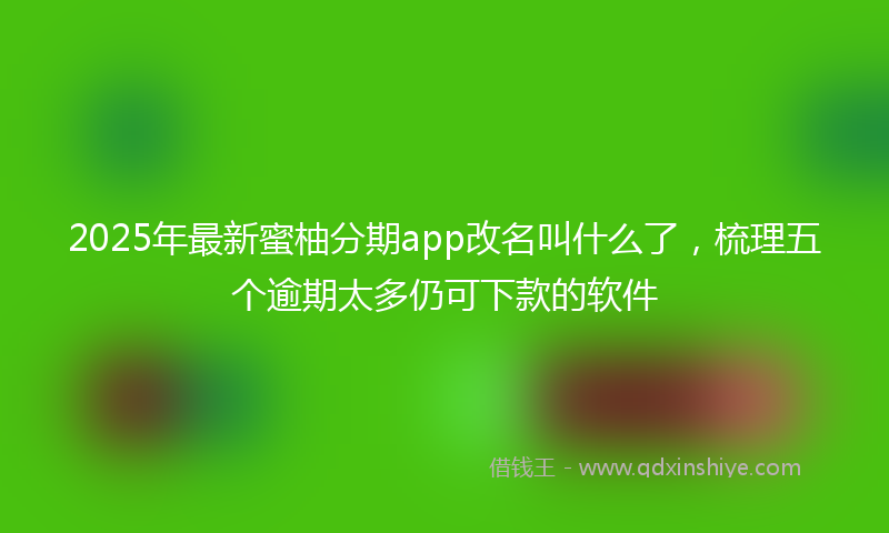2025年最新蜜柚分期app改名叫什么了，梳理五个逾期太多仍可下款的软件