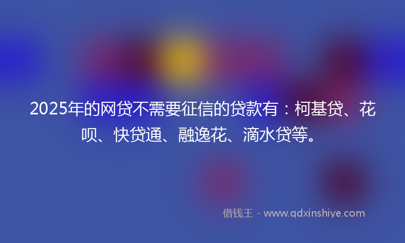 2025年的网贷不需要征信的贷款有：柯基贷、花呗、快贷通、融逸花、滴水贷等。