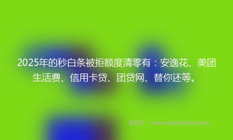 2025年的秒白条被拒额度清零有：安逸花、美团生活费、信用卡贷、团贷网、替你还等。