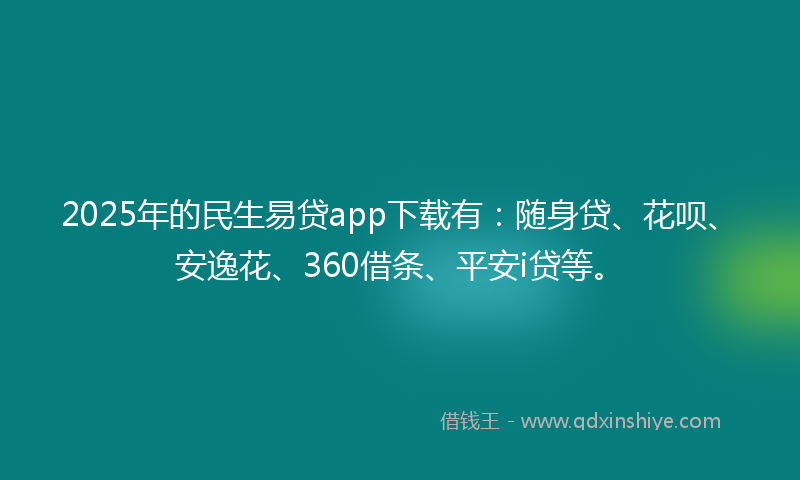 2025年的民生易贷app下载有：随身贷、花呗、安逸花、360借条、平安i贷等。
