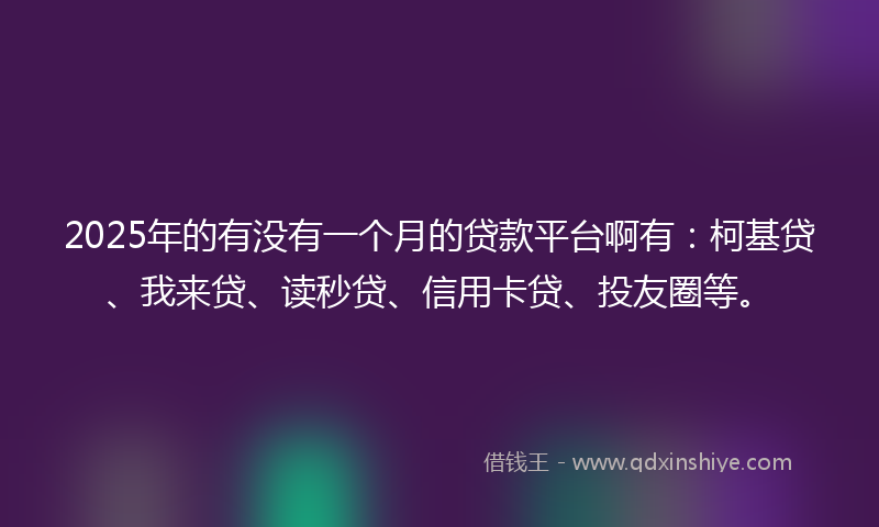 2025年的有没有一个月的贷款平台啊有：柯基贷、我来贷、读秒贷、信用卡贷、投友圈等。